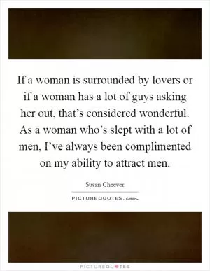 If a woman is surrounded by lovers or if a woman has a lot of guys asking her out, that’s considered wonderful. As a woman who’s slept with a lot of men, I’ve always been complimented on my ability to attract men Picture Quote #1