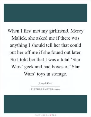When I first met my girlfriend, Mercy Malick, she asked me if there was anything I should tell her that could put her off me if she found out later. So I told her that I was a total ‘Star Wars’ geek and had boxes of ‘Star Wars’ toys in storage Picture Quote #1