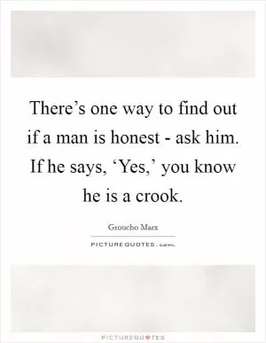 There’s one way to find out if a man is honest - ask him. If he says, ‘Yes,’ you know he is a crook Picture Quote #1