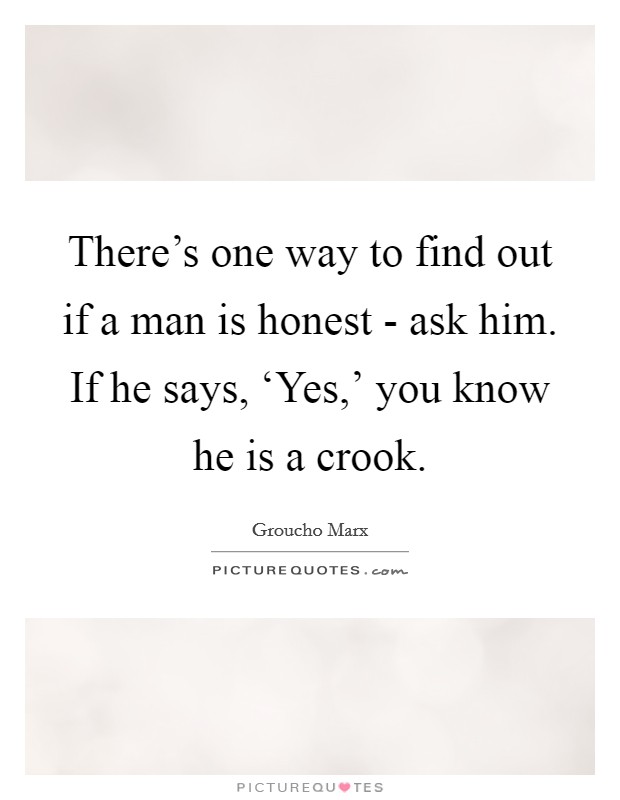 There's one way to find out if a man is honest - ask him. If he says, ‘Yes,' you know he is a crook. Picture Quote #1