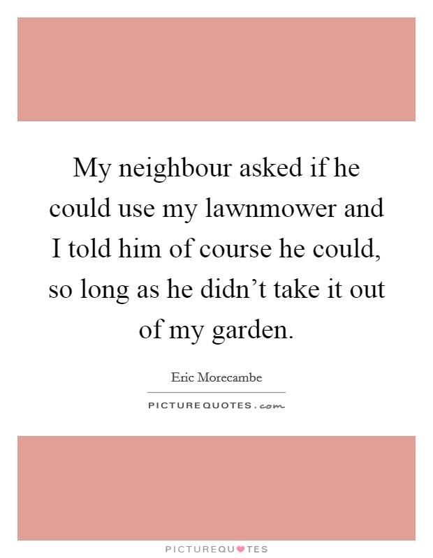 My neighbour asked if he could use my lawnmower and I told him of course he could, so long as he didn't take it out of my garden. Picture Quote #1