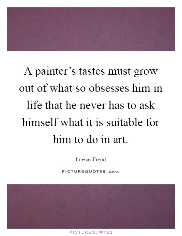 A painter's tastes must grow out of what so obsesses him in life that he never has to ask himself what it is suitable for him to do in art. Picture Quote #1