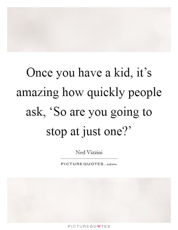 Once you have a kid, it's amazing how quickly people ask, ‘So are you going to stop at just one?' Picture Quote #1