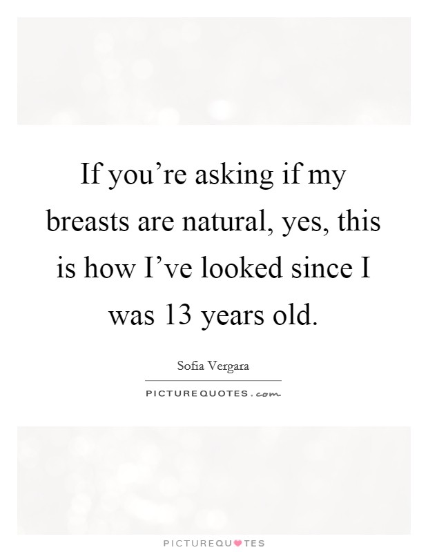 If you're asking if my breasts are natural, yes, this is how I've looked since I was 13 years old. Picture Quote #1