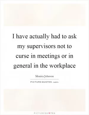 I have actually had to ask my supervisors not to curse in meetings or in general in the workplace Picture Quote #1