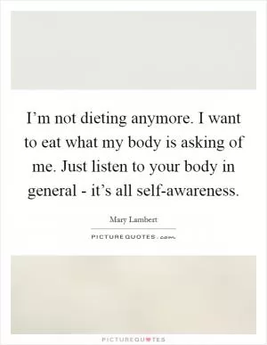 I’m not dieting anymore. I want to eat what my body is asking of me. Just listen to your body in general - it’s all self-awareness Picture Quote #1