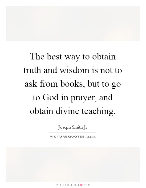 The best way to obtain truth and wisdom is not to ask from books, but to go to God in prayer, and obtain divine teaching. Picture Quote #1