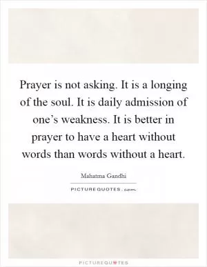 Prayer is not asking. It is a longing of the soul. It is daily admission of one’s weakness. It is better in prayer to have a heart without words than words without a heart Picture Quote #1