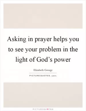 Asking in prayer helps you to see your problem in the light of God’s power Picture Quote #1