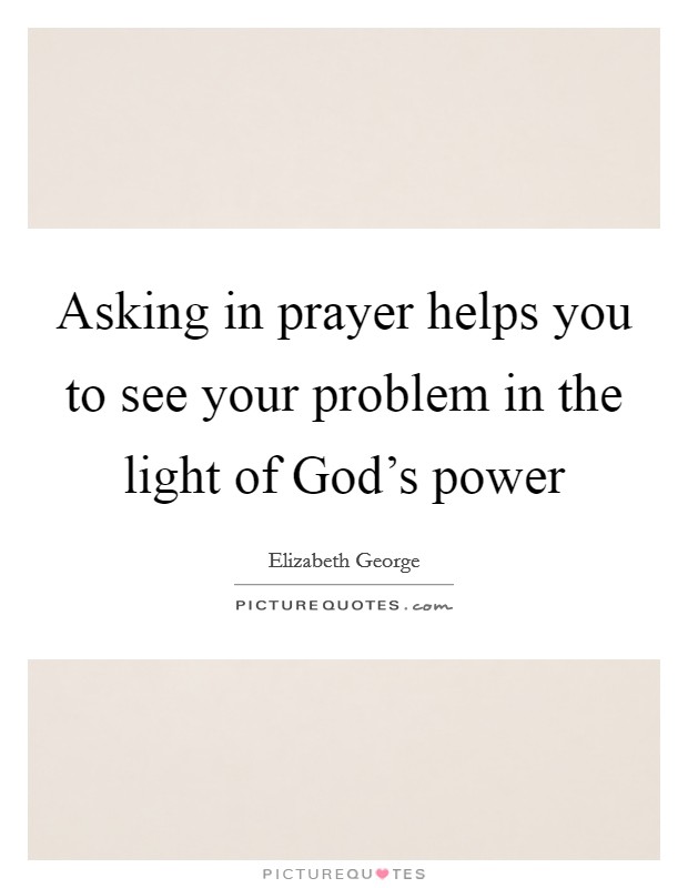 Asking in prayer helps you to see your problem in the light of God's power Picture Quote #1
