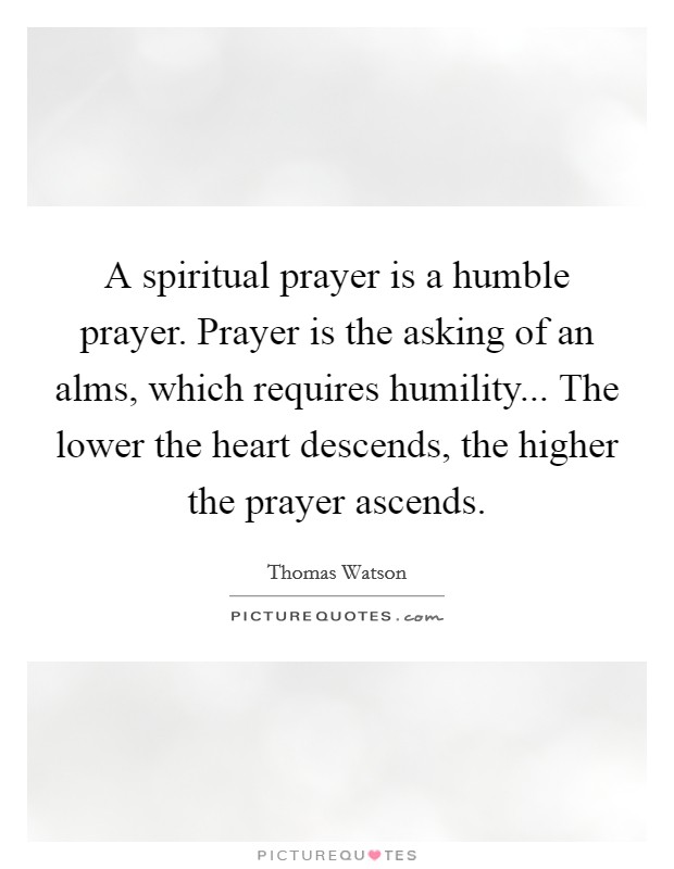 A spiritual prayer is a humble prayer. Prayer is the asking of an alms, which requires humility... The lower the heart descends, the higher the prayer ascends. Picture Quote #1