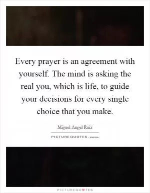 Every prayer is an agreement with yourself. The mind is asking the real you, which is life, to guide your decisions for every single choice that you make Picture Quote #1