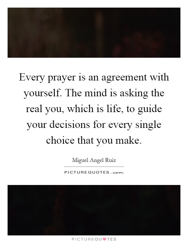 Every prayer is an agreement with yourself. The mind is asking the real you, which is life, to guide your decisions for every single choice that you make. Picture Quote #1