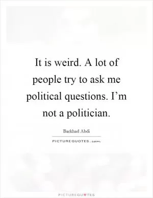 It is weird. A lot of people try to ask me political questions. I’m not a politician Picture Quote #1