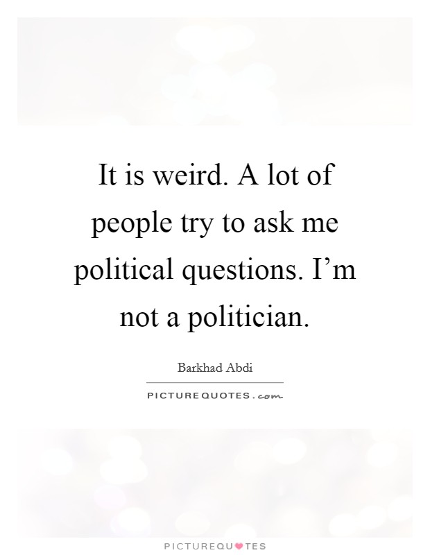 It is weird. A lot of people try to ask me political questions. I'm not a politician. Picture Quote #1