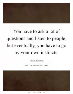 You have to ask a lot of questions and listen to people, but eventually, you have to go by your own instincts Picture Quote #1