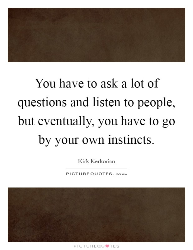 You have to ask a lot of questions and listen to people, but eventually, you have to go by your own instincts. Picture Quote #1