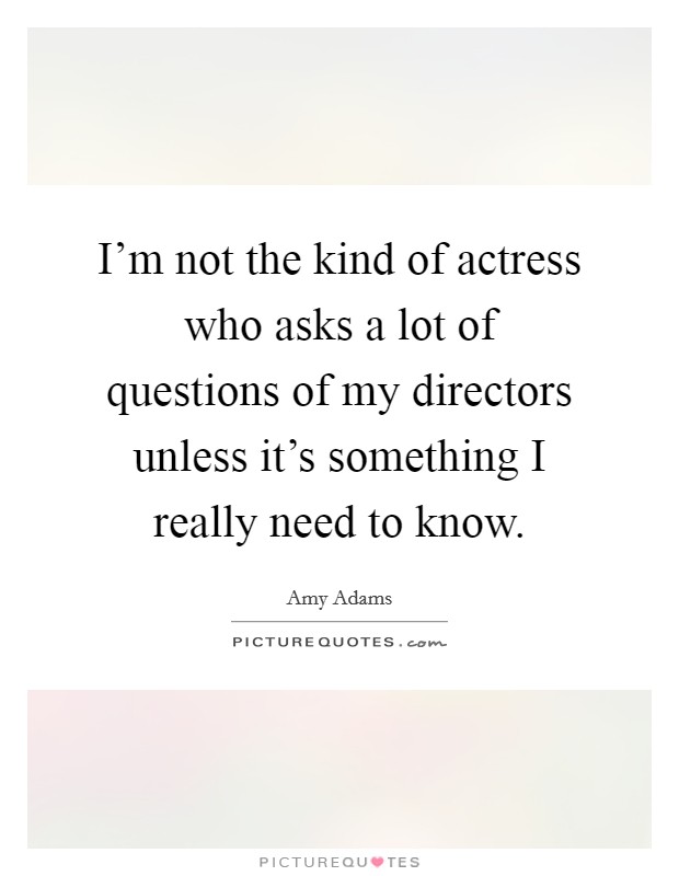 I'm not the kind of actress who asks a lot of questions of my directors unless it's something I really need to know. Picture Quote #1