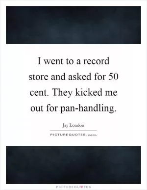 I went to a record store and asked for 50 cent. They kicked me out for pan-handling Picture Quote #1