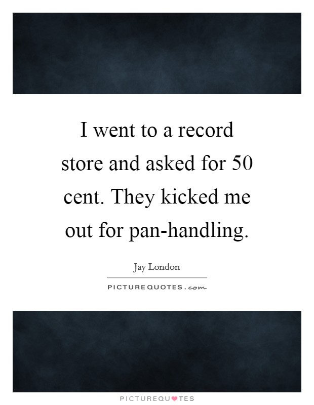I went to a record store and asked for 50 cent. They kicked me out for pan-handling. Picture Quote #1
