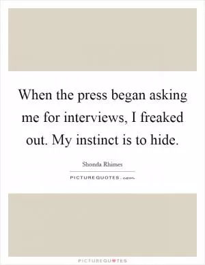 When the press began asking me for interviews, I freaked out. My instinct is to hide Picture Quote #1