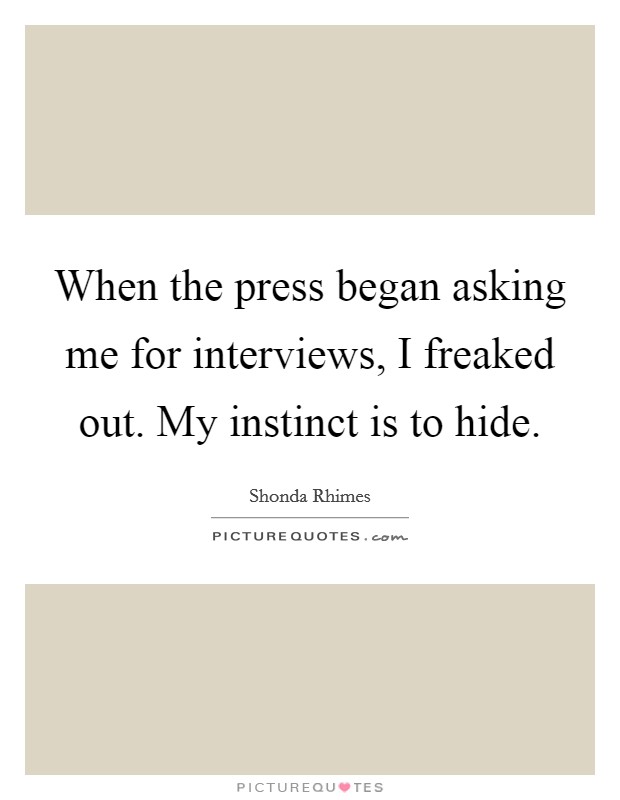 When the press began asking me for interviews, I freaked out. My instinct is to hide. Picture Quote #1
