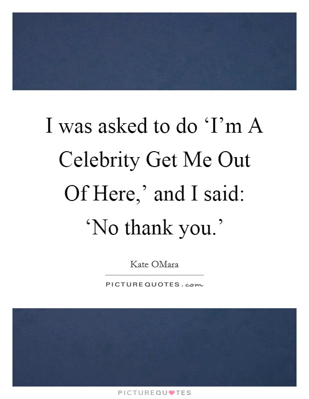 I was asked to do ‘I'm A Celebrity Get Me Out Of Here,' and I said: ‘No thank you.' Picture Quote #1