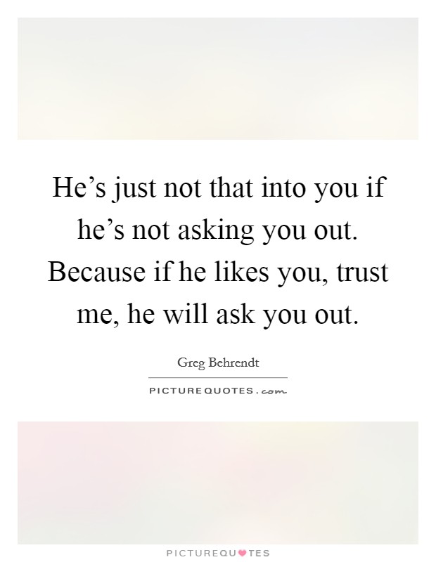 He's just not that into you if he's not asking you out. Because if he likes you, trust me, he will ask you out. Picture Quote #1