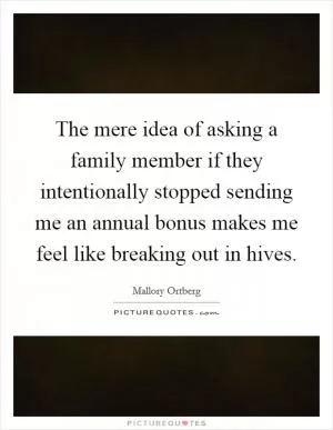 The mere idea of asking a family member if they intentionally stopped sending me an annual bonus makes me feel like breaking out in hives Picture Quote #1