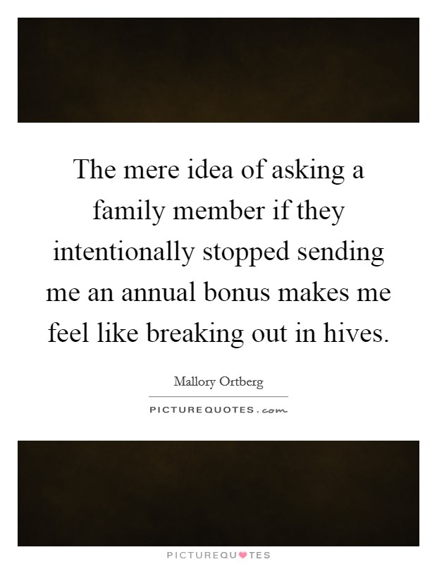 The mere idea of asking a family member if they intentionally stopped sending me an annual bonus makes me feel like breaking out in hives. Picture Quote #1