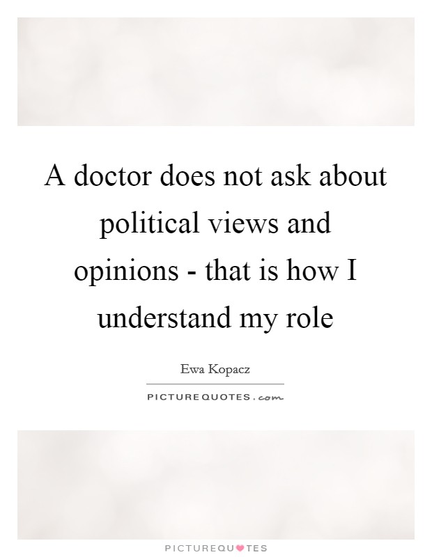 A doctor does not ask about political views and opinions - that is how I understand my role Picture Quote #1