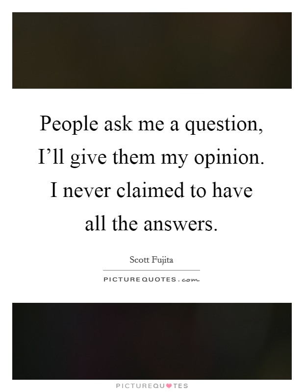People ask me a question, I'll give them my opinion. I never claimed to have all the answers. Picture Quote #1