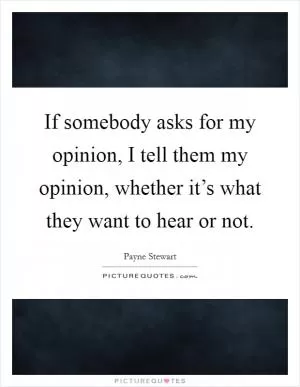If somebody asks for my opinion, I tell them my opinion, whether it’s what they want to hear or not Picture Quote #1