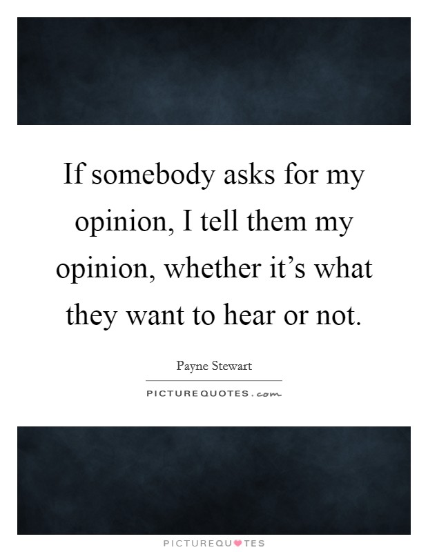 If somebody asks for my opinion, I tell them my opinion, whether it's what they want to hear or not. Picture Quote #1