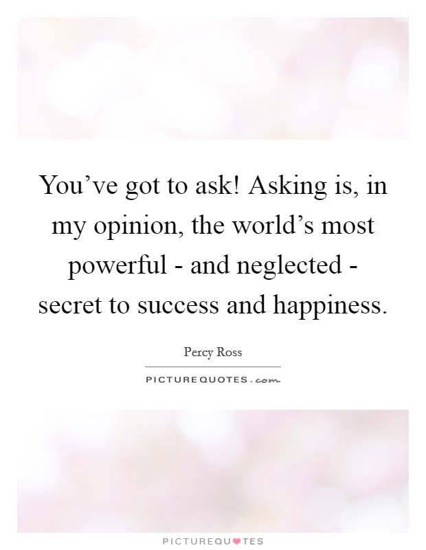 You've got to ask! Asking is, in my opinion, the world's most powerful - and neglected - secret to success and happiness. Picture Quote #1