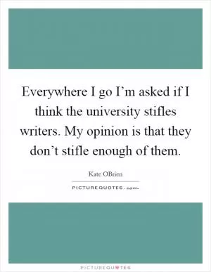 Everywhere I go I’m asked if I think the university stifles writers. My opinion is that they don’t stifle enough of them Picture Quote #1