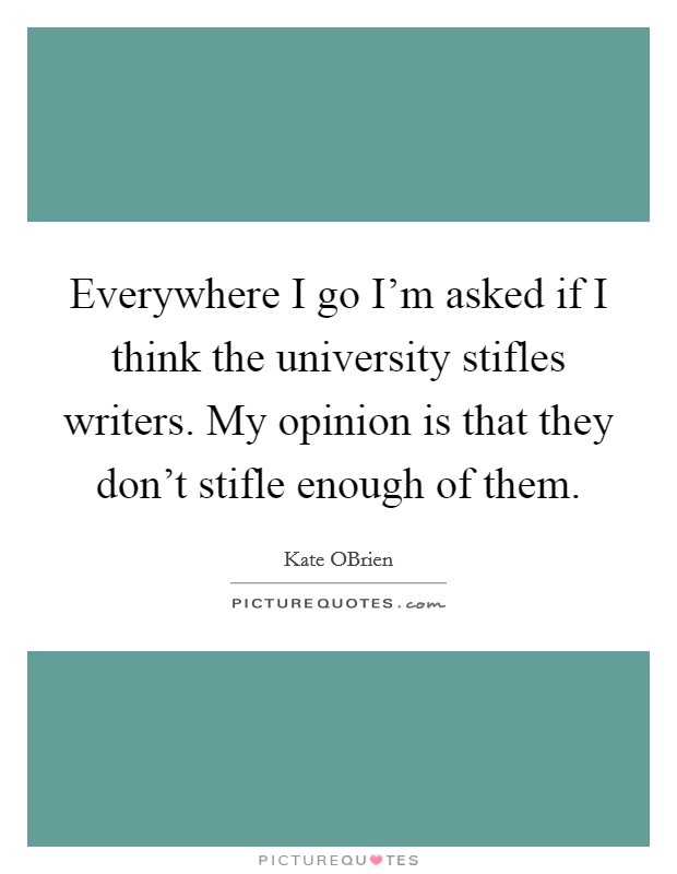 Everywhere I go I'm asked if I think the university stifles writers. My opinion is that they don't stifle enough of them. Picture Quote #1