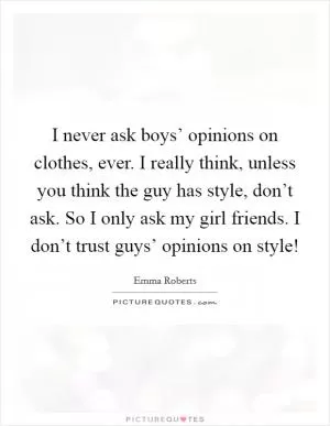 I never ask boys’ opinions on clothes, ever. I really think, unless you think the guy has style, don’t ask. So I only ask my girl friends. I don’t trust guys’ opinions on style! Picture Quote #1
