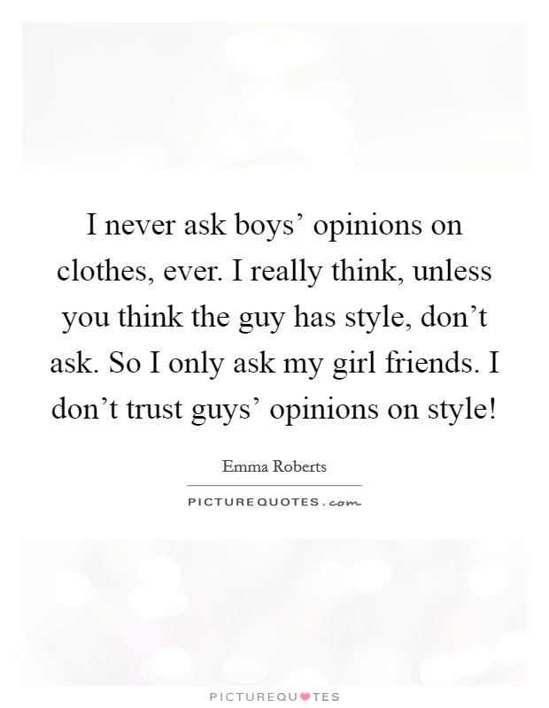 I never ask boys' opinions on clothes, ever. I really think, unless you think the guy has style, don't ask. So I only ask my girl friends. I don't trust guys' opinions on style! Picture Quote #1