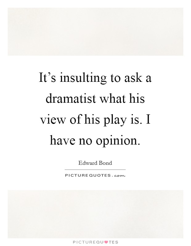 It's insulting to ask a dramatist what his view of his play is. I have no opinion. Picture Quote #1