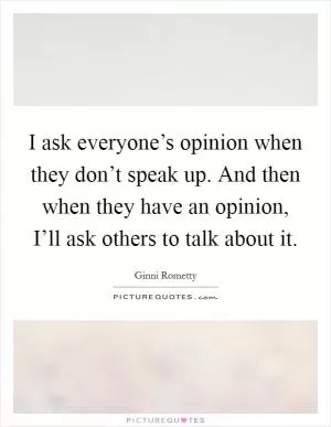 I ask everyone’s opinion when they don’t speak up. And then when they have an opinion, I’ll ask others to talk about it Picture Quote #1