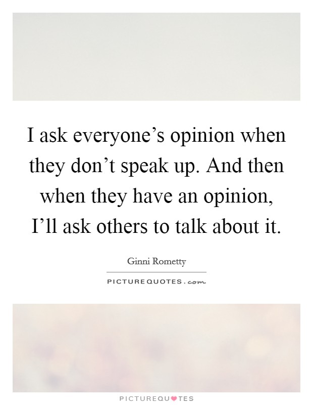 I ask everyone's opinion when they don't speak up. And then when they have an opinion, I'll ask others to talk about it. Picture Quote #1