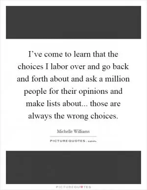 I’ve come to learn that the choices I labor over and go back and forth about and ask a million people for their opinions and make lists about... those are always the wrong choices Picture Quote #1