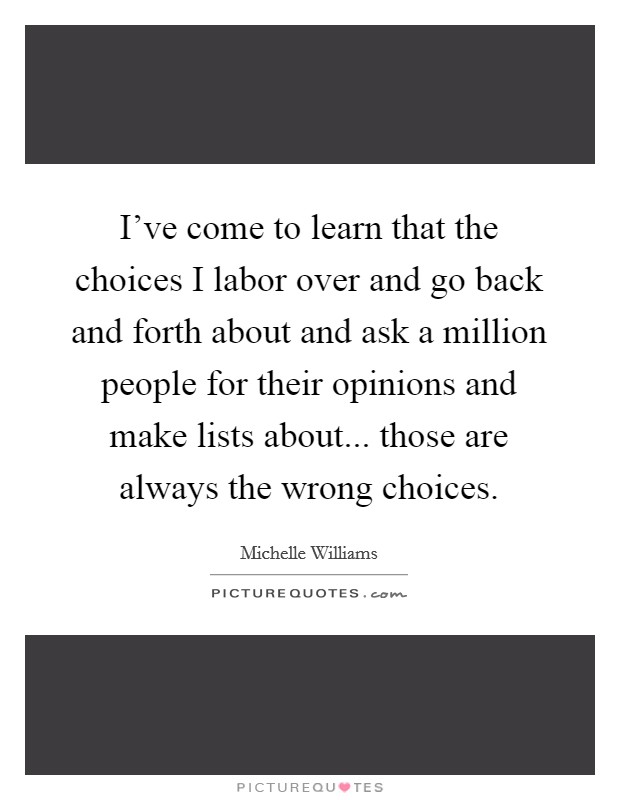 I've come to learn that the choices I labor over and go back and forth about and ask a million people for their opinions and make lists about... those are always the wrong choices. Picture Quote #1