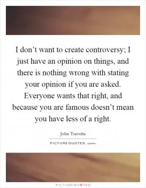 I don’t want to create controversy; I just have an opinion on things, and there is nothing wrong with stating your opinion if you are asked. Everyone wants that right, and because you are famous doesn’t mean you have less of a right Picture Quote #1