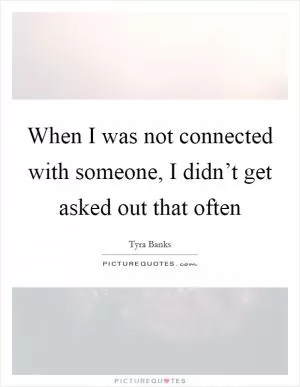 When I was not connected with someone, I didn’t get asked out that often Picture Quote #1