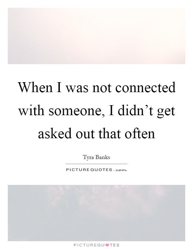 When I was not connected with someone, I didn't get asked out that often Picture Quote #1