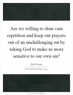 Are we willing to shun vain repetition and keep our prayers out of an unchallenging rut by asking God to make us more sensitive to our own sin? Picture Quote #1