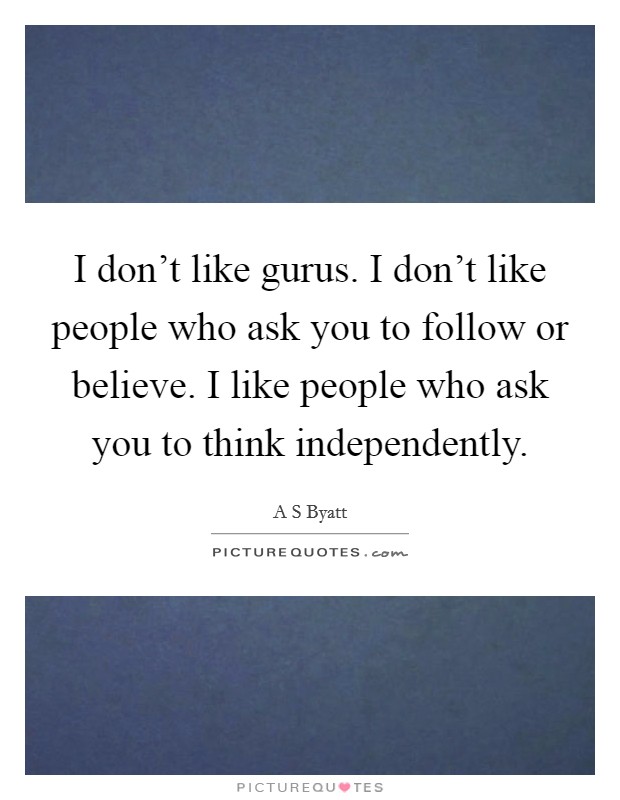 I don't like gurus. I don't like people who ask you to follow or believe. I like people who ask you to think independently. Picture Quote #1