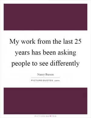My work from the last 25 years has been asking people to see differently Picture Quote #1